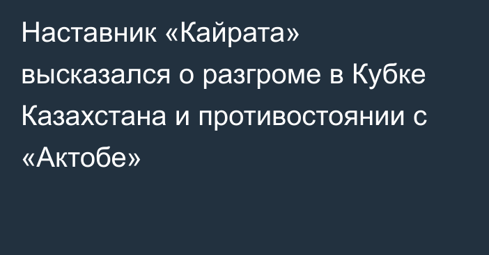 Наставник «Кайрата» высказался о разгроме в Кубке Казахстана и противостоянии с «Актобе»