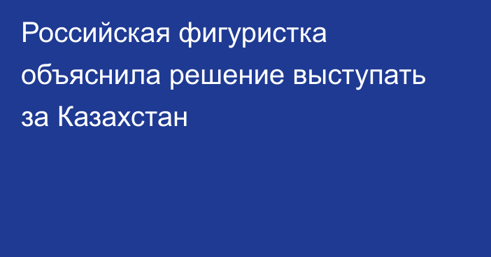 Российская фигуристка объяснила решение выступать за Казахстан