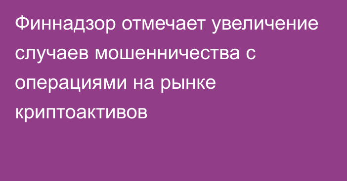 Финнадзор отмечает увеличение случаев мошенничества с операциями на рынке криптоактивов