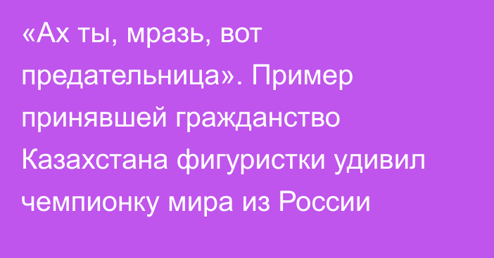 «Ах ты, мразь, вот предательница». Пример принявшей гражданство Казахстана фигуристки удивил чемпионку мира из России