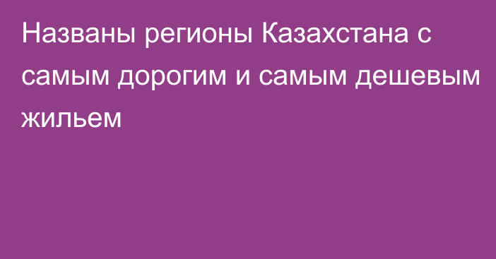 Названы регионы Казахстана с самым дорогим и самым дешевым жильем