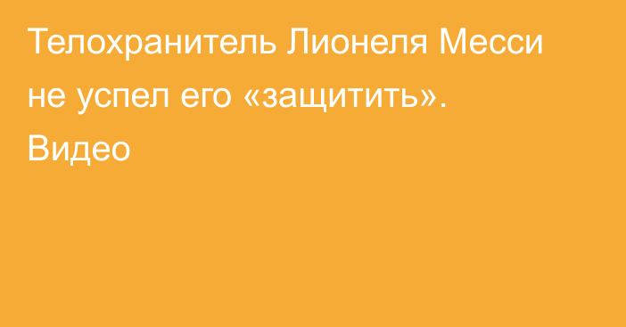 Телохранитель Лионеля Месси не успел его «защитить». Видео