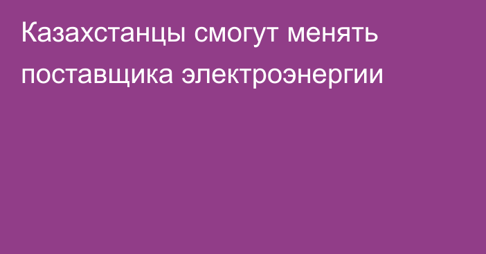 Казахстанцы смогут менять поставщика электроэнергии