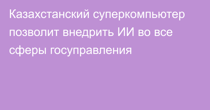 Казахстанский суперкомпьютер позволит внедрить ИИ во все сферы госуправления