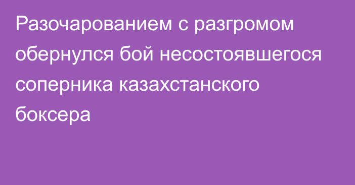 Разочарованием с разгромом обернулся бой несостоявшегося соперника казахстанского боксера