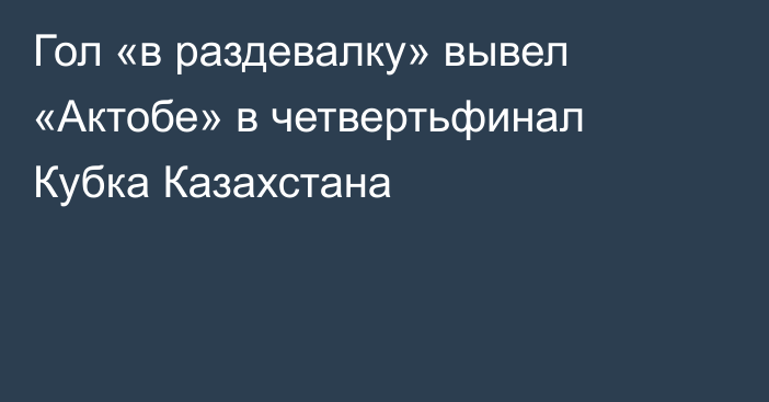 Гол «в раздевалку» вывел «Актобе» в четвертьфинал Кубка Казахстана