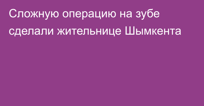 Сложную операцию на зубе сделали жительнице Шымкента