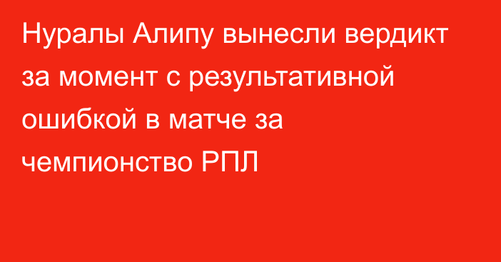 Нуралы Алипу вынесли вердикт за момент с результативной ошибкой в матче за чемпионство РПЛ