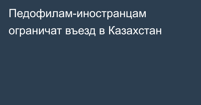 Педофилам-иностранцам ограничат въезд в Казахстан