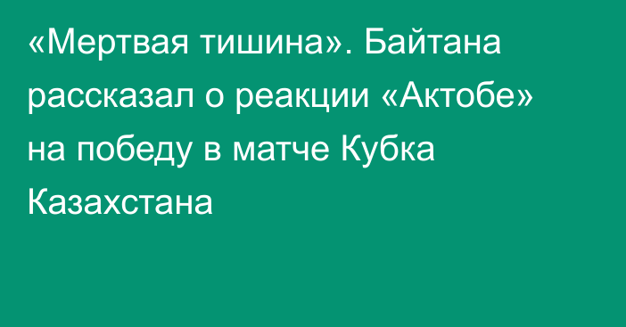 «Мертвая тишина». Байтана рассказал о реакции «Актобе» на победу в матче Кубка Казахстана