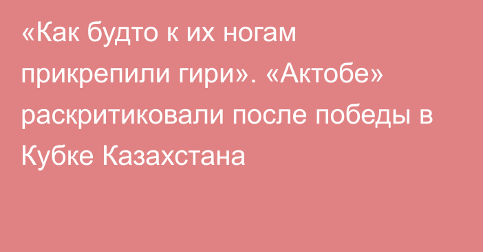 «Как будто к их ногам прикрепили гири». «Актобе» раскритиковали после победы в Кубке Казахстана