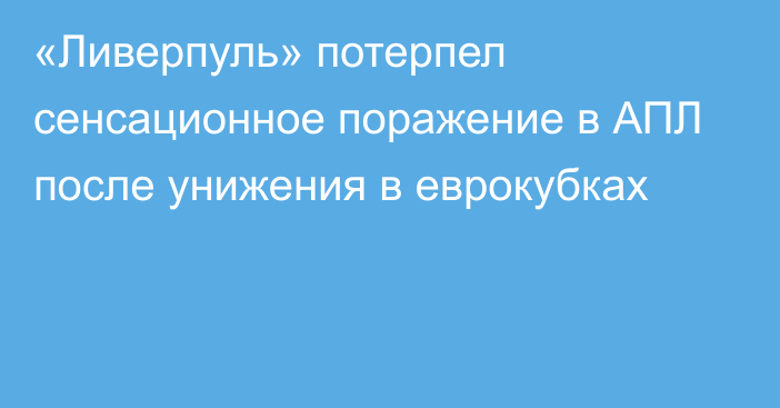 «Ливерпуль» потерпел сенсационное поражение в АПЛ после унижения в еврокубках