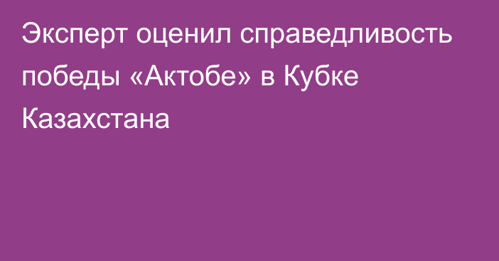 Эксперт оценил справедливость победы «Актобе» в Кубке Казахстана