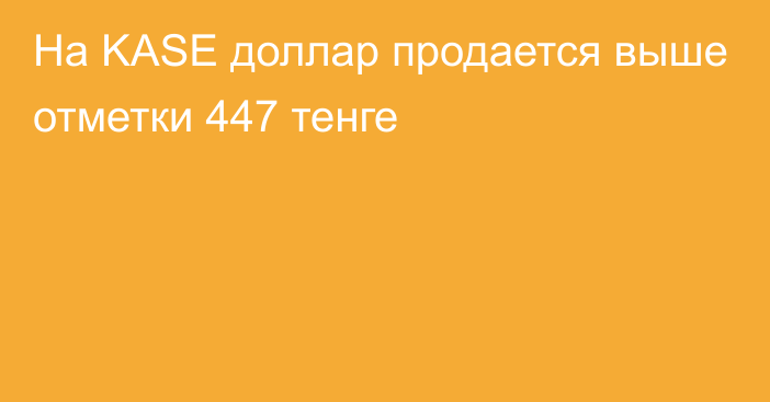 На KASE доллар продается выше отметки     447 тенге