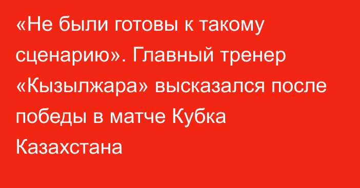 «Не были готовы к такому сценарию». Главный тренер «Кызылжара» высказался после победы в матче Кубка Казахстана