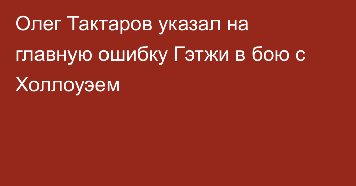 Олег Тактаров указал на главную ошибку Гэтжи в бою с Холлоуэем