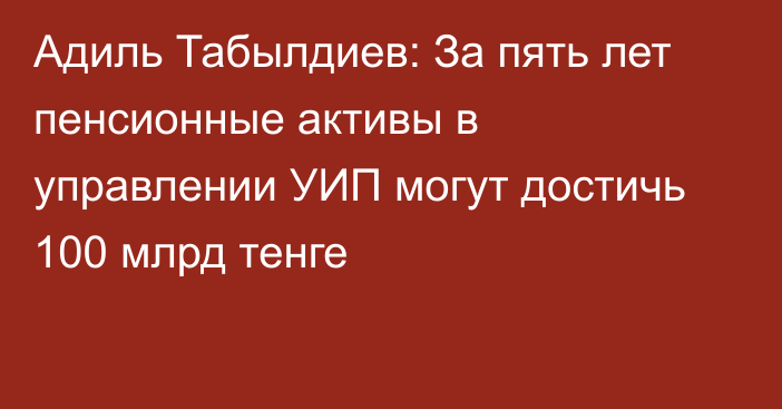 Адиль Табылдиев: За пять лет пенсионные активы в управлении УИП могут достичь 100 млрд тенге