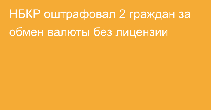 НБКР оштрафовал 2 граждан за обмен валюты без лицензии