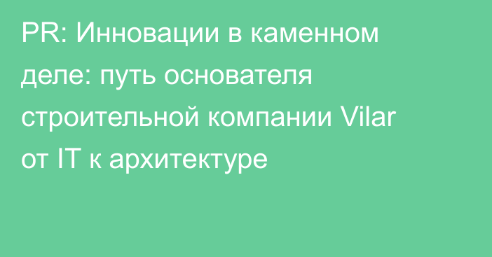 PR: Инновации в каменном деле: путь основателя строительной компании Vilar от IT к архитектуре