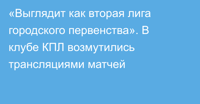 «Выглядит как вторая лига городского первенства». В клубе КПЛ возмутились трансляциями матчей