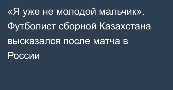 «Я уже не молодой мальчик». Футболист сборной Казахстана высказался после матча в России