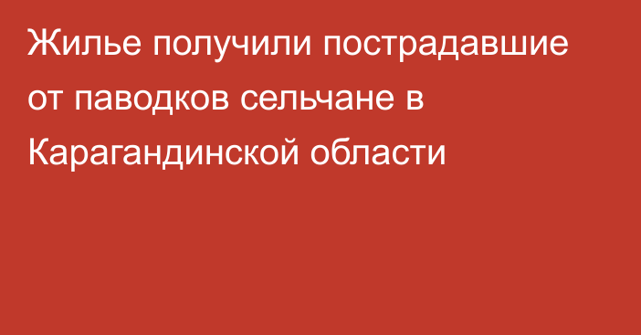 Жилье получили пострадавшие от паводков сельчане в Карагандинской области