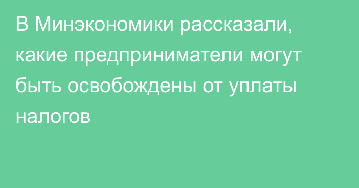 В Минэкономики рассказали, какие предприниматели могут быть освобождены от уплаты налогов