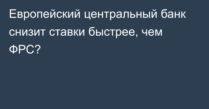 Европейский центральный банк снизит ставки быстрее, чем ФРС?