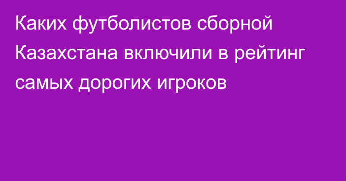 Каких футболистов сборной Казахстана включили в рейтинг самых дорогих игроков