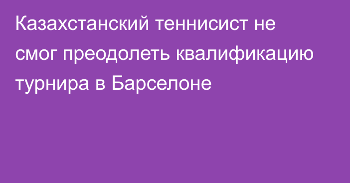 Казахстанский теннисист не смог преодолеть квалификацию турнира в Барселоне