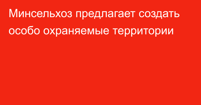 Минсельхоз предлагает создать особо охраняемые территории