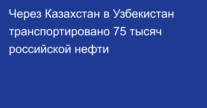 Через Казахстан в Узбекистан транспортировано 75 тысяч российской нефти