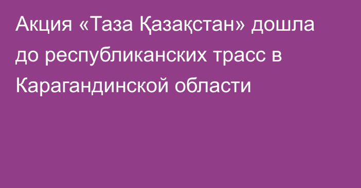 Акция «Таза Қазақстан» дошла до республиканских трасс в Карагандинской области