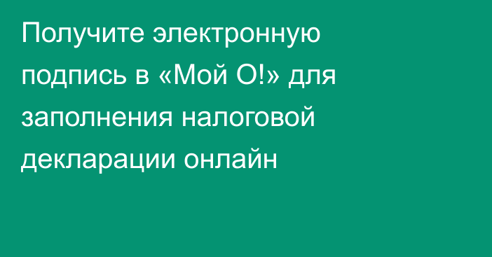 Получите электронную подпись в «Мой О!» для заполнения налоговой декларации онлайн