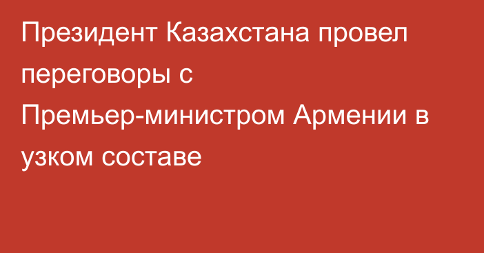 Президент Казахстана провел переговоры с Премьер-министром Армении в узком составе