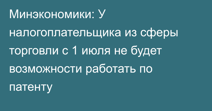 Минэкономики: У налогоплательщика из сферы торговли с 1 июля не будет возможности работать по патенту