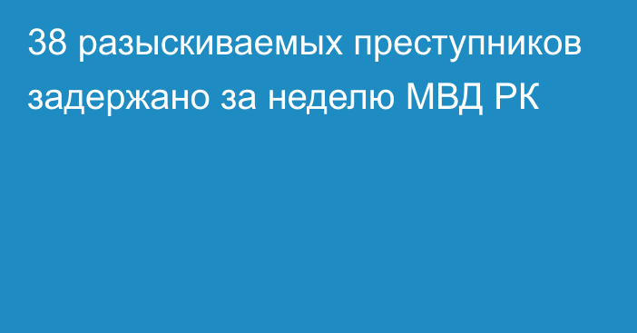 38 разыскиваемых преступников задержано за неделю МВД РК