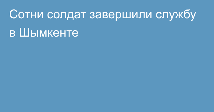 Сотни солдат завершили службу в Шымкенте