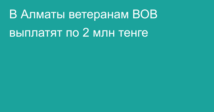 В Алматы ветеранам ВОВ выплатят по 2 млн тенге