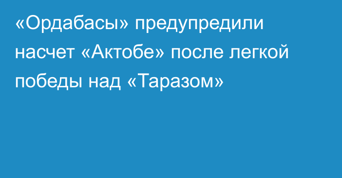 «Ордабасы» предупредили насчет «Актобе» после легкой победы над «Таразом»