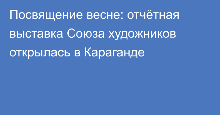 Посвящение весне: отчётная выставка Союза художников открылась в Караганде