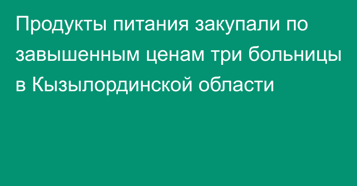 Продукты питания закупали по завышенным ценам три больницы в Кызылординской области