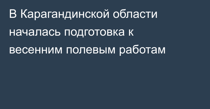 В Карагандинской области началась подготовка к весенним полевым работам