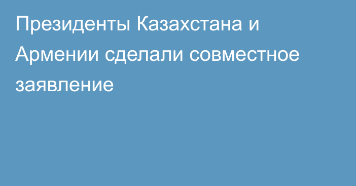 Президенты Казахстана и Армении  сделали совместное заявление