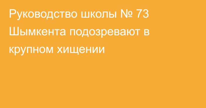 Руководство школы № 73 Шымкента подозревают в крупном хищении