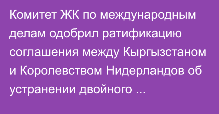 Комитет ЖК по международным делам одобрил ратификацию соглашения между Кыргызстаном и Королевством Нидерландов об устранении двойного налогообложения