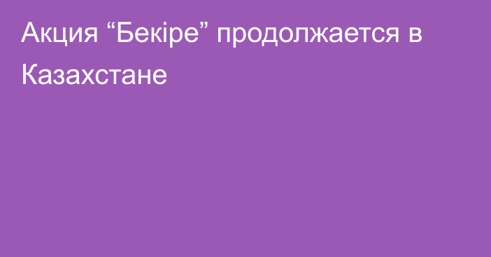 Акция “Бекіре” продолжается в Казахстане