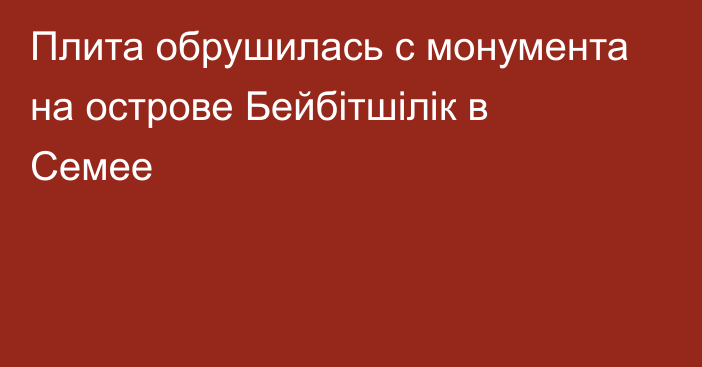 Плита обрушилась с монумента на острове Бейбітшілік в Семее