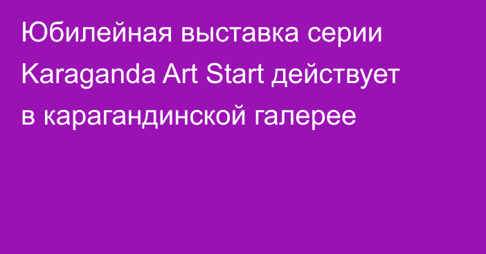 Юбилейная выставка серии Karaganda Art Start действует в карагандинской галерее