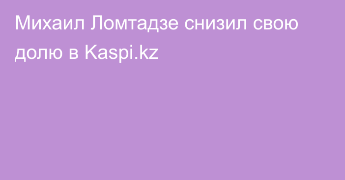 Михаил Ломтадзе снизил свою долю в Kaspi.kz